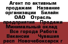 Агент по активным продажам › Название организации ­ Билайн, ОАО › Отрасль предприятия ­ Продажи › Минимальный оклад ­ 1 - Все города Работа » Вакансии   . Чувашия респ.,Новочебоксарск г.